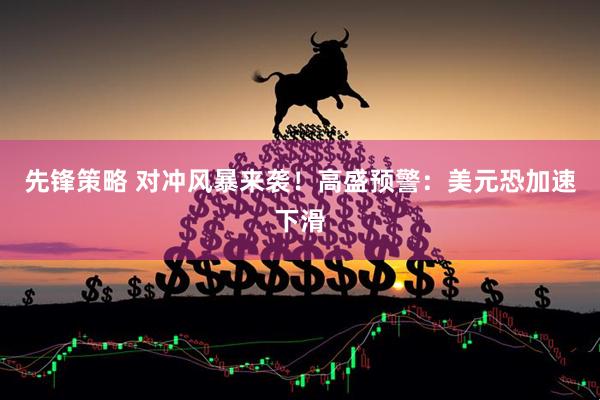 先锋策略 对冲风暴来袭！高盛预警：美元恐加速下滑