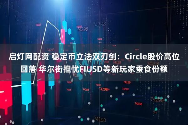 启灯网配资 稳定币立法双刃剑：Circle股价高位回落 华尔街担忧FIUSD等新玩家蚕食份额