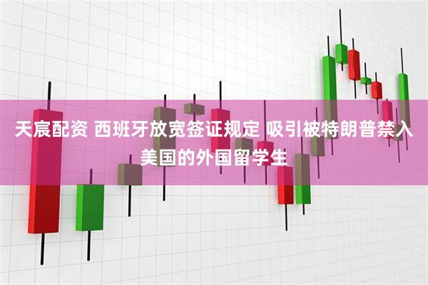 天宸配资 西班牙放宽签证规定 吸引被特朗普禁入美国的外国留学生
