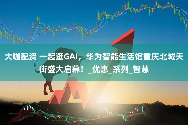 大咖配资 一起逛GAI，华为智能生活馆重庆北城天街盛大启幕！_优惠_系列_智慧