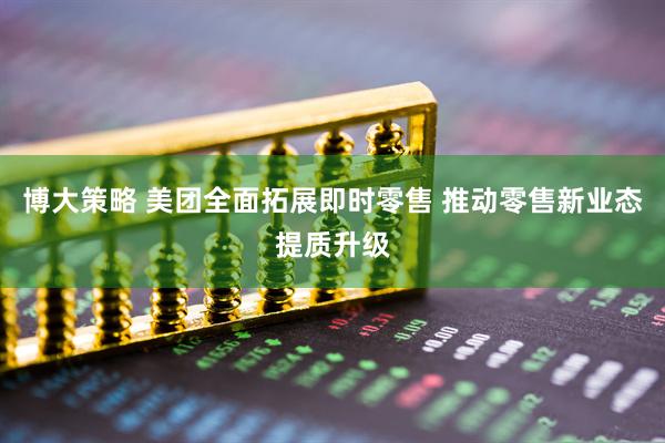 博大策略 美团全面拓展即时零售 推动零售新业态提质升级