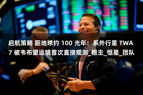 启航策略 距地球约 100 光年：系外行星 TWA 7 被韦布望远镜首次直接观测_宿主_恒星_团队