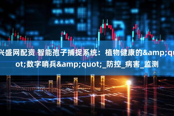兴盛网配资 智能孢子捕捉系统：植物健康的&quot;数字哨兵&quot;_防控_病害_监测