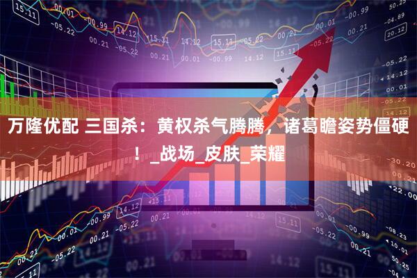 万隆优配 三国杀：黄权杀气腾腾，诸葛瞻姿势僵硬！_战场_皮肤_荣耀