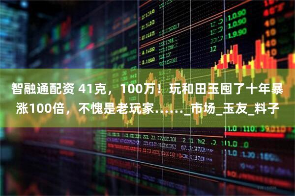 智融通配资 41克，100万！玩和田玉囤了十年暴涨100倍，不愧是老玩家……_市场_玉友_料子