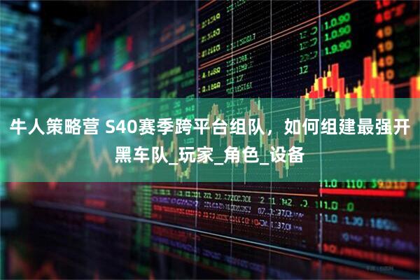 牛人策略营 S40赛季跨平台组队，如何组建最强开黑车队_玩家_角色_设备