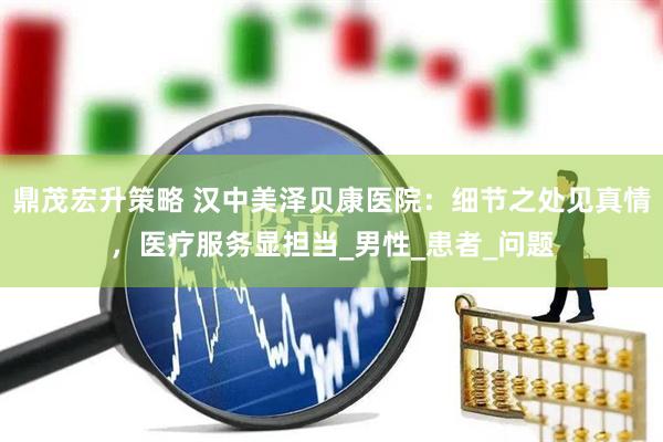 鼎茂宏升策略 汉中美泽贝康医院：细节之处见真情，医疗服务显担当_男性_患者_问题