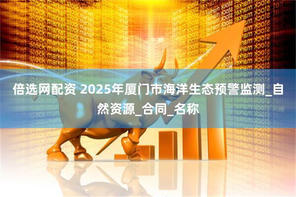 倍选网配资 2025年厦门市海洋生态预警监测_自然资源_合同_名称