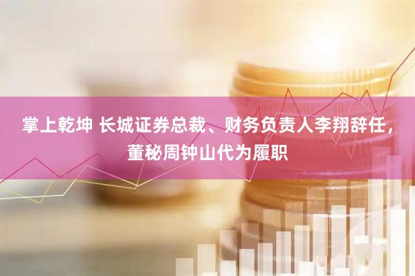 掌上乾坤 长城证券总裁、财务负责人李翔辞任，董秘周钟山代为履职