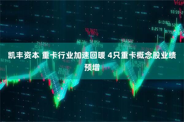 凯丰资本 重卡行业加速回暖 4只重卡概念股业绩预增