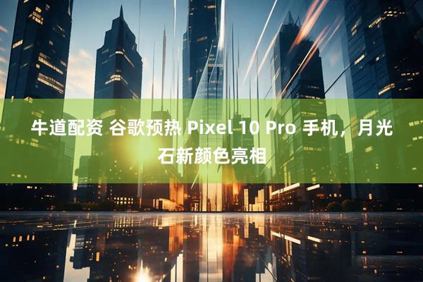 牛道配资 谷歌预热 Pixel 10 Pro 手机，月光石新颜色亮相