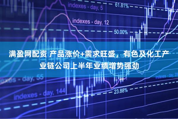 满盈网配资 产品涨价+需求旺盛，有色及化工产业链公司上半年业绩增势强劲