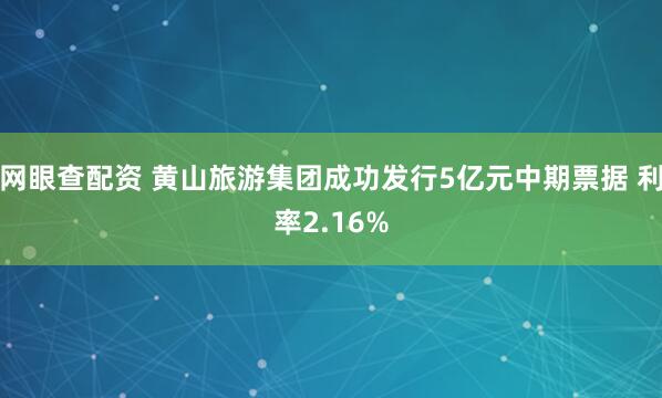 网眼查配资 黄山旅游集团成功发行5亿元中期票据 利率2.16%