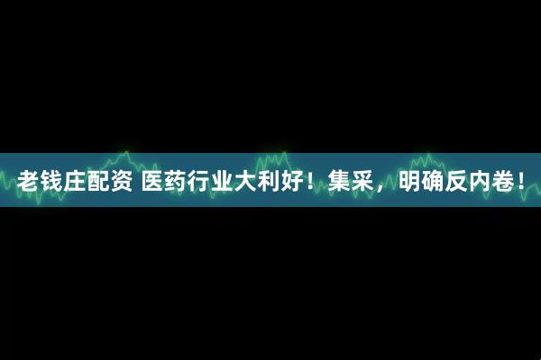老钱庄配资 医药行业大利好！集采，明确反内卷！