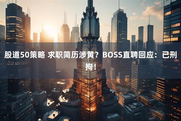股道50策略 求职简历涉黄？BOSS直聘回应：已刑拘！