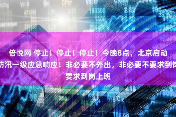 倍悦网 停止！停止！停止！今晚8点，北京启动全市防汛一级应急响应！非必要不外出，非必要不要求到岗上班