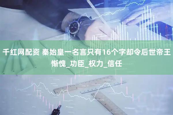 千红网配资 秦始皇一名言只有16个字却令后世帝王惭愧_功臣_权力_信任