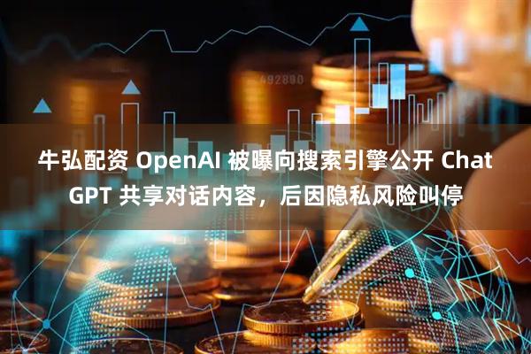 牛弘配资 OpenAI 被曝向搜索引擎公开 ChatGPT 共享对话内容，后因隐私风险叫停