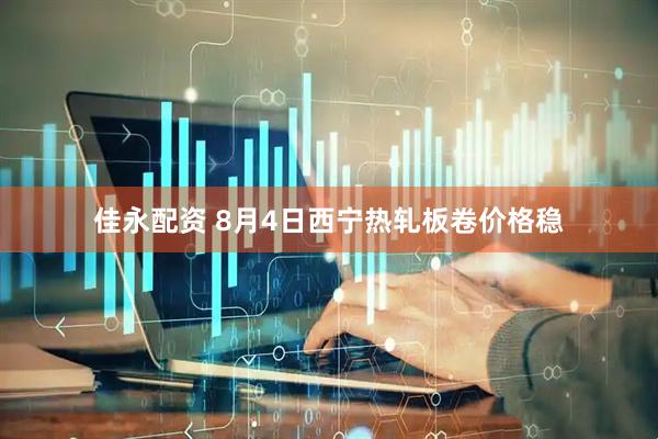 佳永配资 8月4日西宁热轧板卷价格稳
