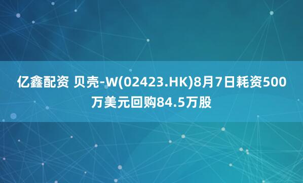 亿鑫配资 贝壳-W(02423.HK)8月7日耗资500万美元回购84.5万股