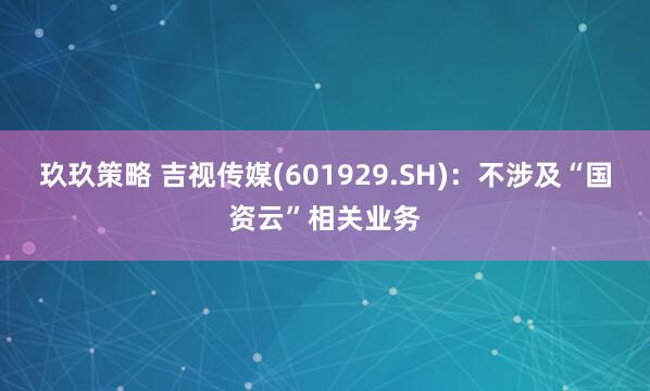玖玖策略 吉视传媒(601929.SH)：不涉及“国资云”相关业务
