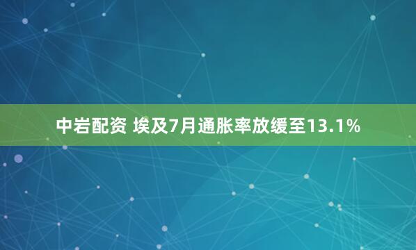 中岩配资 埃及7月通胀率放缓至13.1%