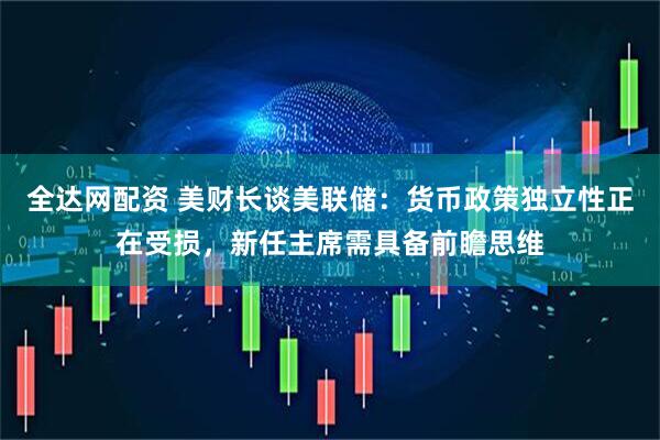 全达网配资 美财长谈美联储：货币政策独立性正在受损，新任主席需具备前瞻思维