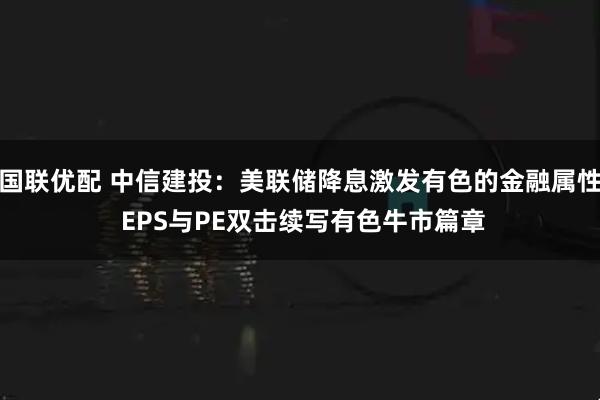 国联优配 中信建投：美联储降息激发有色的金融属性 EPS与PE双击续写有色牛市篇章