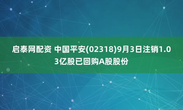 启泰网配资 中国平安(02318)9月3日注销1.03亿股已回购A股股份
