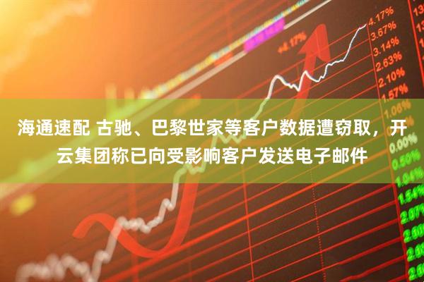 海通速配 古驰、巴黎世家等客户数据遭窃取，开云集团称已向受影响客户发送电子邮件