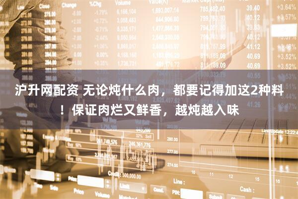 沪升网配资 无论炖什么肉，都要记得加这2种料！保证肉烂又鲜香，越炖越入味