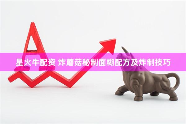 星火牛配资 炸蘑菇秘制面糊配方及炸制技巧