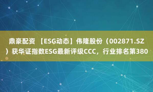 鼎豪配资 【ESG动态】伟隆股份（002871.SZ）获华证指数ESG最新评级CCC，行业排名第380