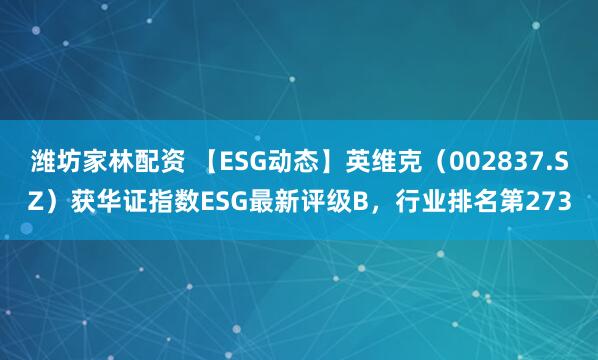 潍坊家林配资 【ESG动态】英维克（002837.SZ）获华证指数ESG最新评级B，行业排名第273