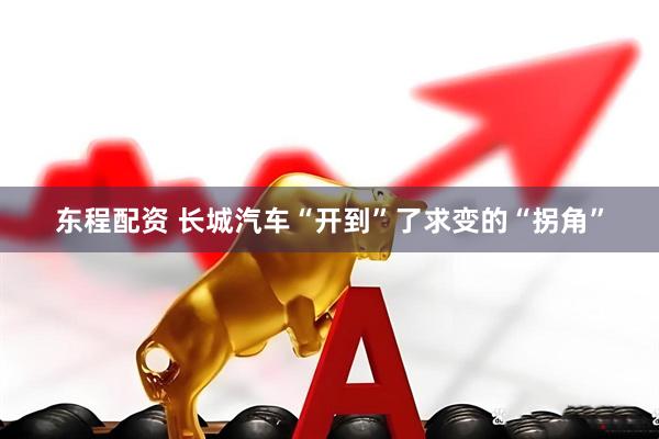 东程配资 长城汽车“开到”了求变的“拐角”