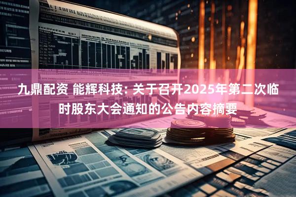 九鼎配资 能辉科技: 关于召开2025年第二次临时股东大会通知的公告内容摘要