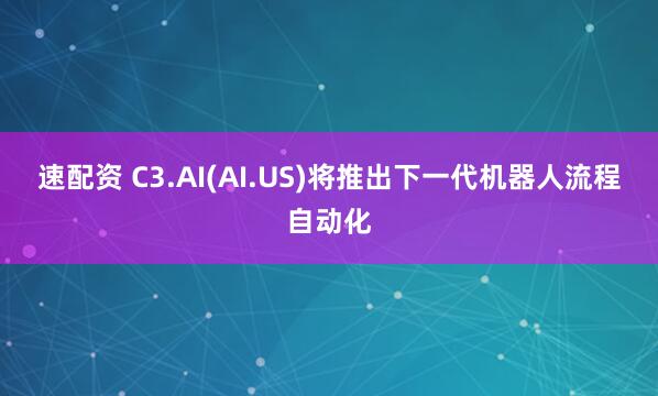 速配资 C3.AI(AI.US)将推出下一代机器人流程自动化