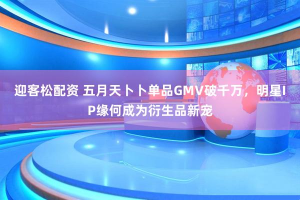 迎客松配资 五月天卜卜单品GMV破千万，明星IP缘何成为衍生品新宠