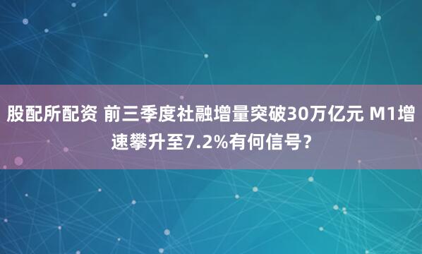 股配所配资 前三季度社融增量突破30万亿元 M1增速攀升至7.2%有何信号？