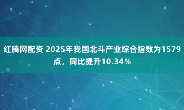 红腾网配资 2025年我国北斗产业综合指数为1579点，同比提升10.34％