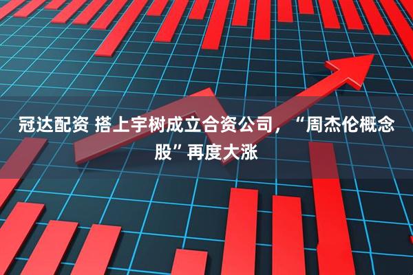 冠达配资 搭上宇树成立合资公司，“周杰伦概念股”再度大涨