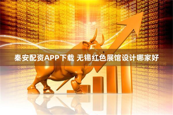 秦安配资APP下载 无锡红色展馆设计哪家好