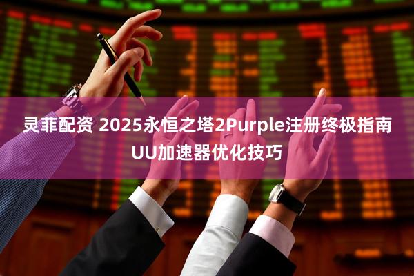 灵菲配资 2025永恒之塔2Purple注册终极指南UU加速器优化技巧