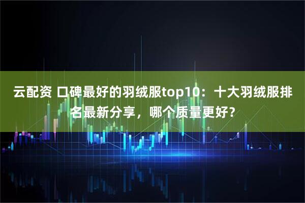 云配资 口碑最好的羽绒服top10：十大羽绒服排名最新分享，哪个质量更好？