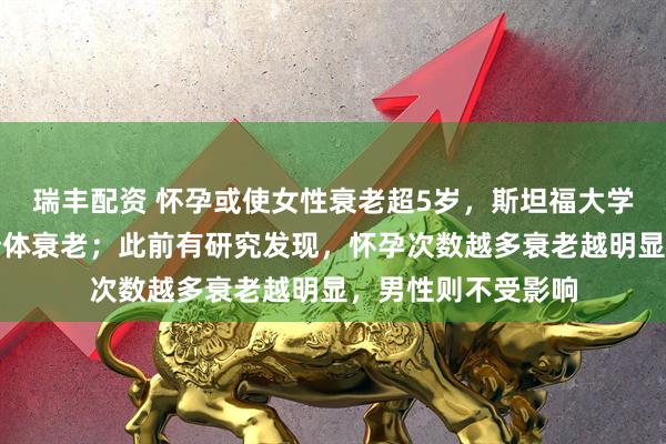 瑞丰配资 怀孕或使女性衰老超5岁，斯坦福大学发现怀孕会加速个体衰老；此前有研究发现，怀孕次数越多衰老越明显，男性则不受影响