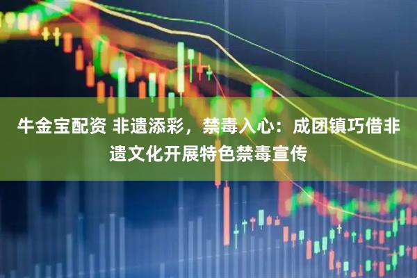 牛金宝配资 非遗添彩，禁毒入心：成团镇巧借非遗文化开展特色禁毒宣传