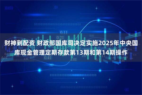 财神到配资 财政部国库司决定实施2025年中央国库现金管理定期存款第13期和第14期操作