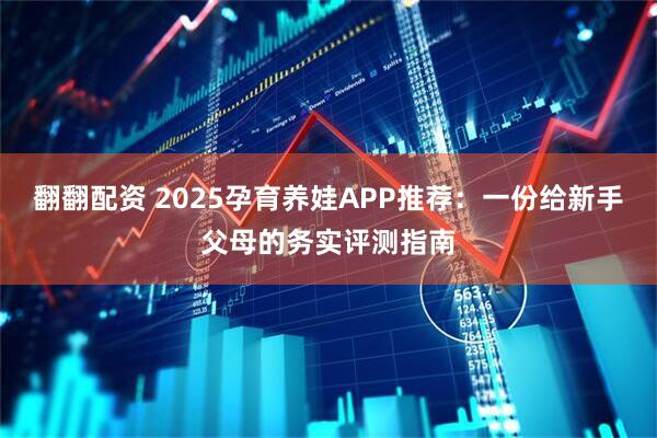 翻翻配资 2025孕育养娃APP推荐：一份给新手父母的务实评测指南