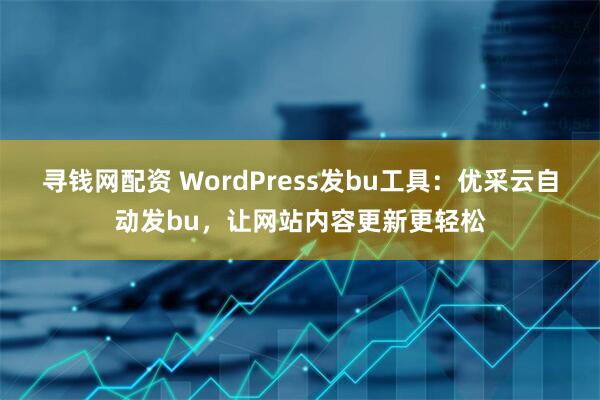 寻钱网配资 WordPress发bu工具：优采云自动发bu，让网站内容更新更轻松