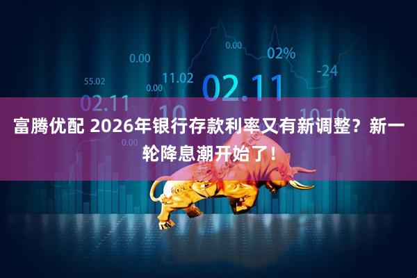 富腾优配 2026年银行存款利率又有新调整？新一轮降息潮开始了！